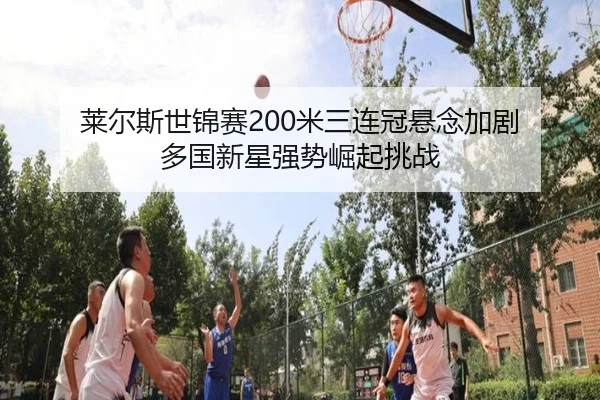 莱尔斯世锦赛200米三连冠悬念加剧 多国新星强势崛起挑战