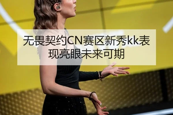 无畏契约CN赛区新秀kk表现亮眼未来可期