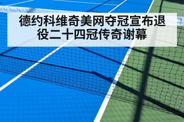 德约科维奇美网夺冠宣布退役二十四冠传奇谢幕