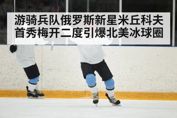 游骑兵队俄罗斯新星米丘科夫首秀梅开二度引爆北美冰球圈
