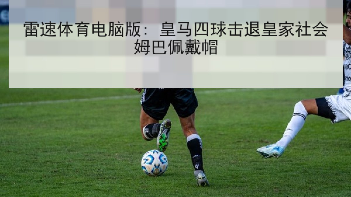 雷速体育电脑版: 皇马四球击退皇家社会姆巴佩戴帽
