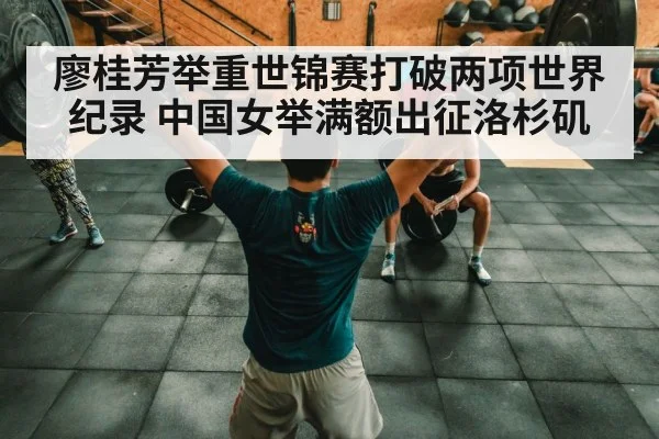 廖桂芳举重世锦赛打破两项世界纪录 中国女举满额出征洛杉矶